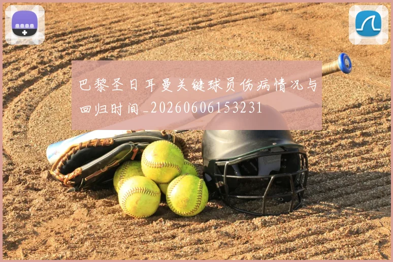 巴黎圣日耳曼关键球员伤病情况与回归时间_20260606153231