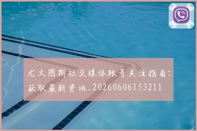 尤文图斯社交媒体账号关注指南:获取最新资讯_20260606153211