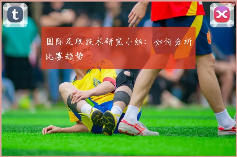 国际足联技术研究小组:如何分析比赛趋势