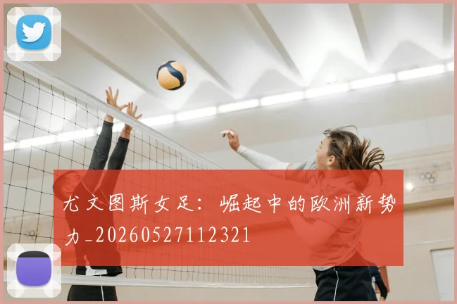 尤文图斯女足：崛起中的欧洲新势力_20260527112321
