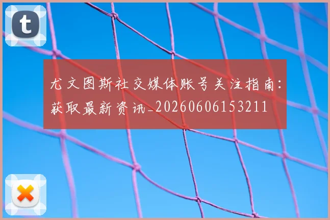 尤文图斯社交媒体账号关注指南:获取最新资讯_20260606153211