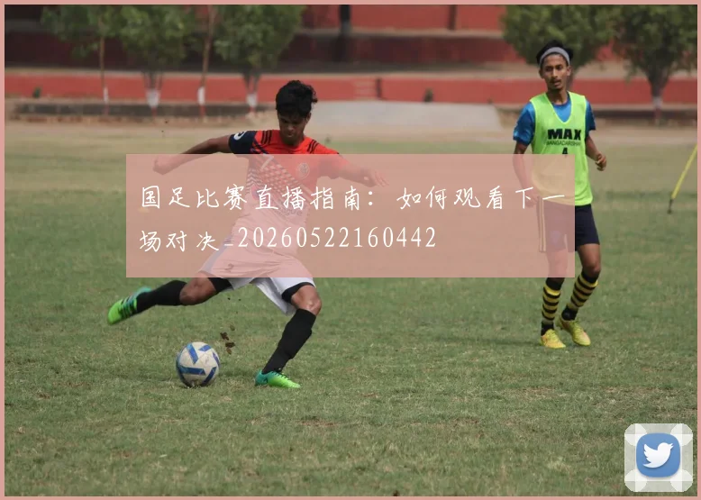 国足比赛直播指南:如何观看下一场对决_20260522160442