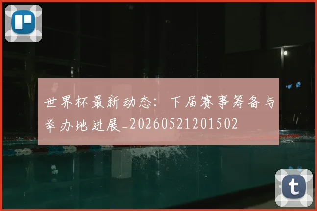 世界杯最新动态:下届赛事筹备与举办地进展_20260521201502