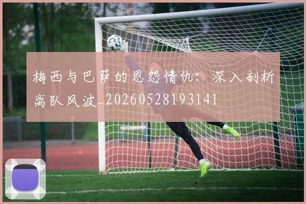 梅西与巴萨的恩怨情仇：深入剖析离队风波_20260528193141