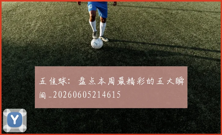 五佳球:盘点本周最精彩的五大瞬间_20260605214615