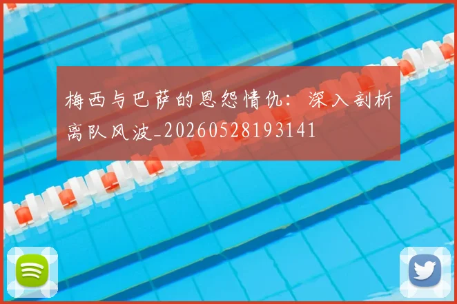 梅西与巴萨的恩怨情仇:深入剖析离队风波_20260528193141