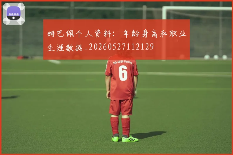 姆巴佩个人资料:年龄身高和职业生涯数据_20260527112129
