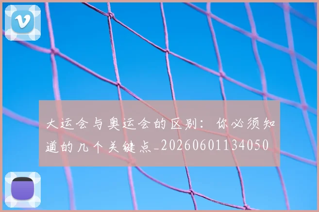 大运会与奥运会的区别：你必须知道的几个关键点_20260601134050