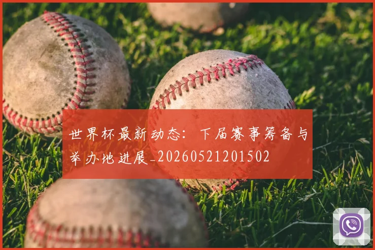 世界杯最新动态:下届赛事筹备与举办地进展_20260521201502