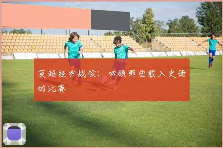 英超经典战役:回顾那些载入史册的比赛