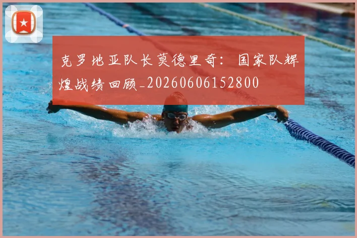 克罗地亚队长莫德里奇:国家队辉煌战绩回顾_20260606152800