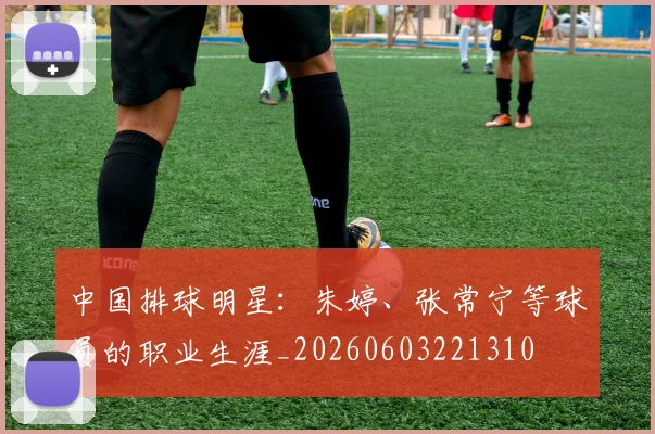 中国排球明星:朱婷、张常宁等球员的职业生涯_20260603221310